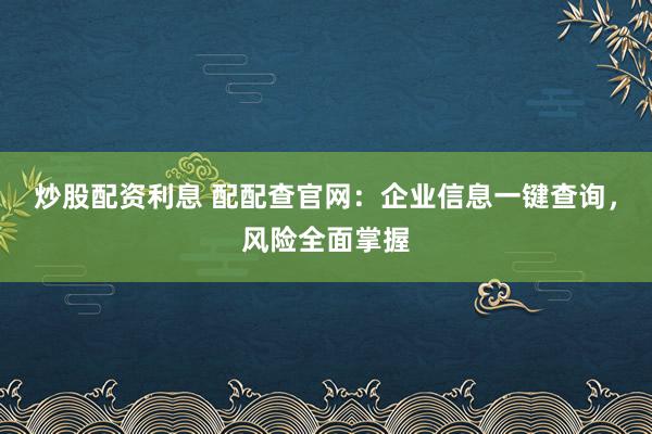 炒股配资利息 配配查官网：企业信息一键查询，风险全面掌握