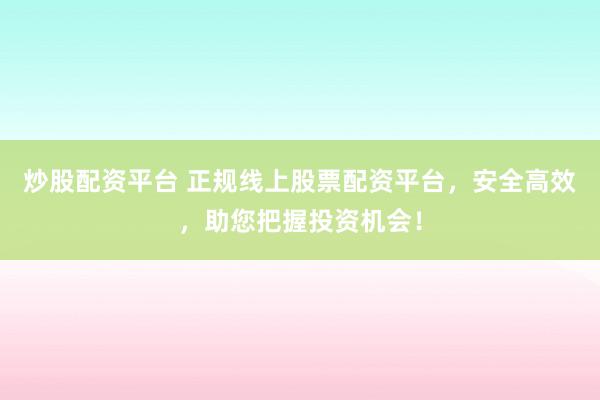 炒股配资平台 正规线上股票配资平台，安全高效，助您把握投资机会！