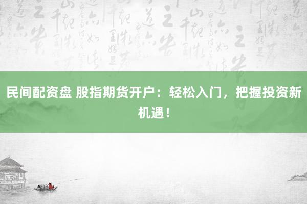 民间配资盘 股指期货开户：轻松入门，把握投资新机遇！