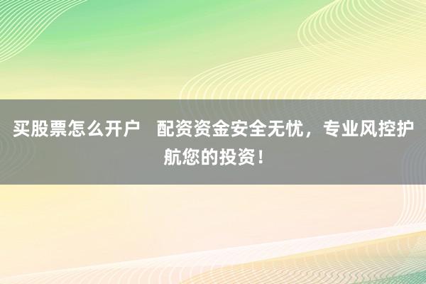 买股票怎么开户   配资资金安全无忧，专业风控护航您的投资！