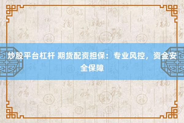 炒股平台杠杆 期货配资担保：专业风控，资金安全保障