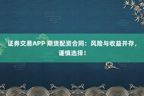 证券交易APP 期货配资合同：风险与收益并存，谨慎选择！