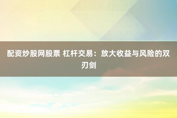 配资炒股网股票 杠杆交易：放大收益与风险的双刃剑