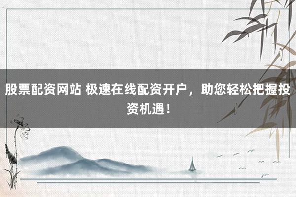 股票配资网站 极速在线配资开户，助您轻松把握投资机遇！