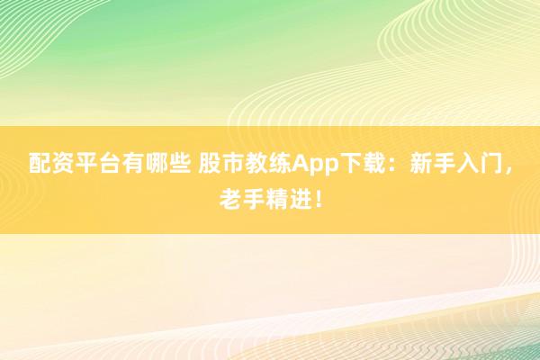 配资平台有哪些 股市教练App下载：新手入门，老手精进！