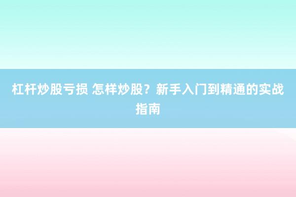 杠杆炒股亏损 怎样炒股？新手入门到精通的实战指南