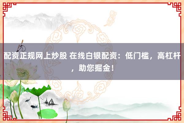 配资正规网上炒股 在线白银配资：低门槛，高杠杆，助您掘金！