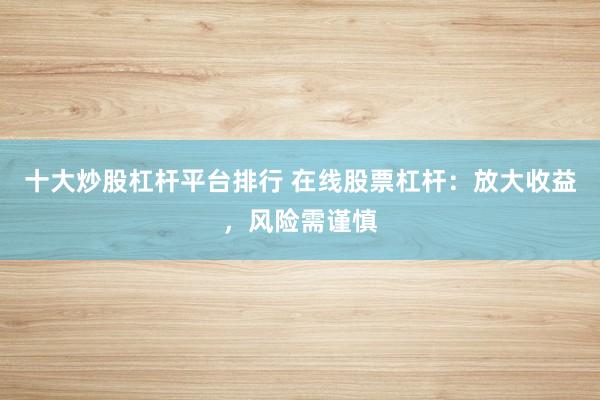 十大炒股杠杆平台排行 在线股票杠杆：放大收益，风险需谨慎