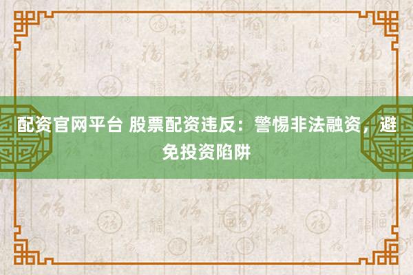配资官网平台 股票配资违反：警惕非法融资，避免投资陷阱