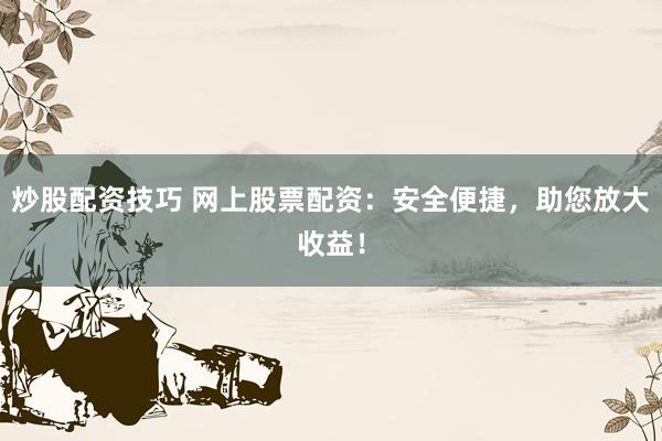 炒股配资技巧 网上股票配资：安全便捷，助您放大收益！