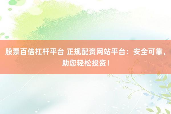 股票百倍杠杆平台 正规配资网站平台：安全可靠，助您轻松投资！