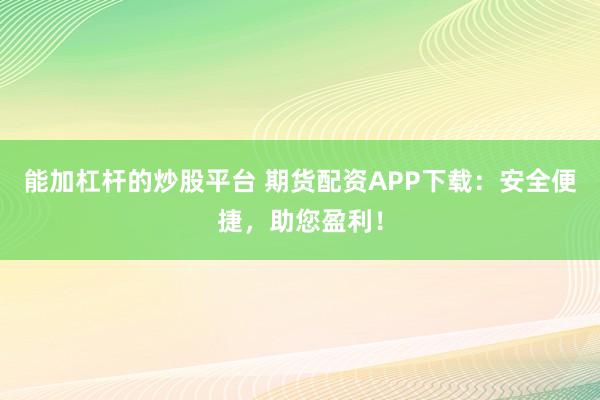 能加杠杆的炒股平台 期货配资APP下载：安全便捷，助您盈利！