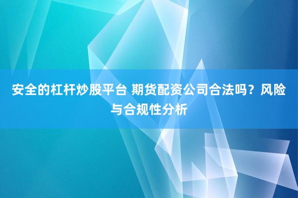 安全的杠杆炒股平台 期货配资公司合法吗？风险与合规性分析