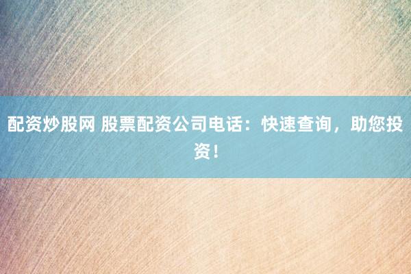 配资炒股网 股票配资公司电话：快速查询，助您投资！