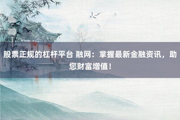 股票正规的杠杆平台 融网：掌握最新金融资讯，助您财富增值！