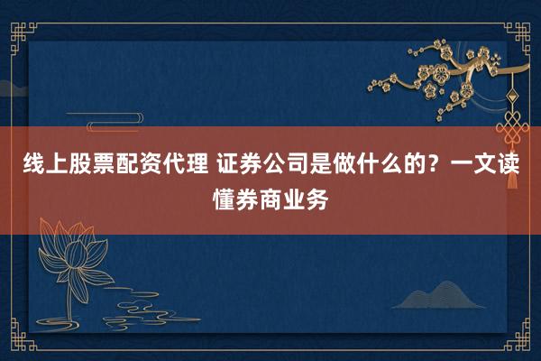 线上股票配资代理 证券公司是做什么的？一文读懂券商业务