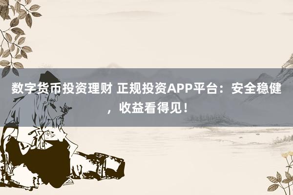 数字货币投资理财 正规投资APP平台：安全稳健，收益看得见！
