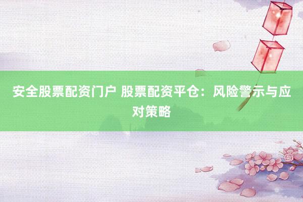 安全股票配资门户 股票配资平仓：风险警示与应对策略