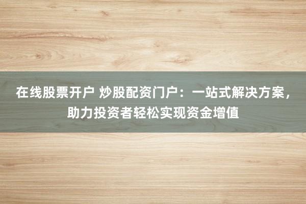 在线股票开户 炒股配资门户：一站式解决方案，助力投资者轻松实现资金增值