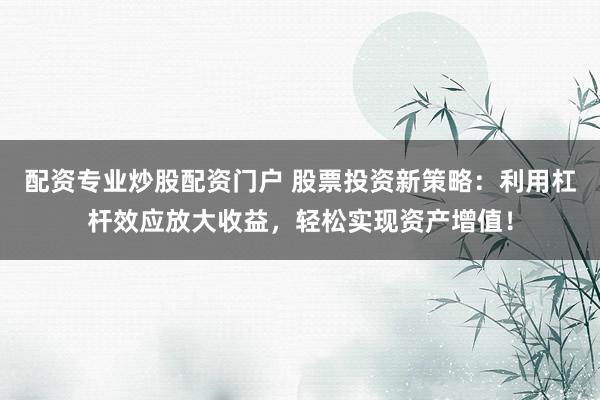 配资专业炒股配资门户 股票投资新策略：利用杠杆效应放大收益，轻松实现资产增值！