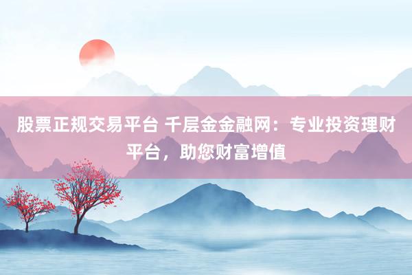 股票正规交易平台 千层金金融网：专业投资理财平台，助您财富增值