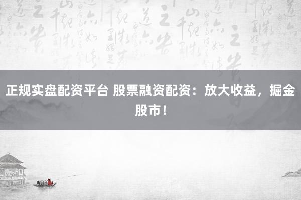 正规实盘配资平台 股票融资配资：放大收益，掘金股市！