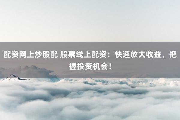配资网上炒股配 股票线上配资：快速放大收益，把握投资机会！