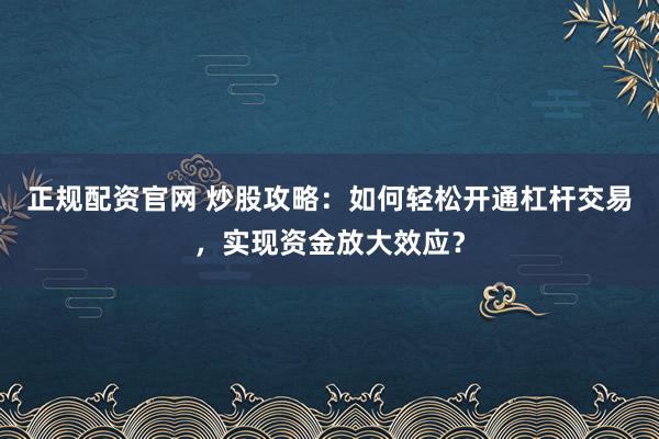 正规配资官网 炒股攻略：如何轻松开通杠杆交易，实现资金放大效应？