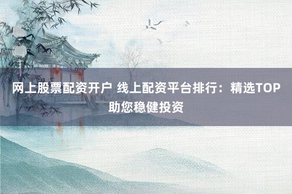 网上股票配资开户 线上配资平台排行：精选TOP助您稳健投资
