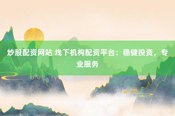 炒股配资网站 线下机构配资平台：稳健投资，专业服务