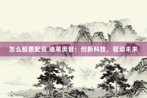 怎么股票配资 迪莱奥普：创新科技，驱动未来