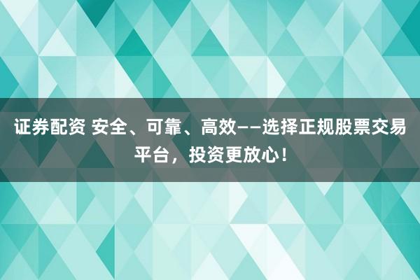 证券配资 安全、可靠、高效——选择正规股票交易平台，投资更放心！