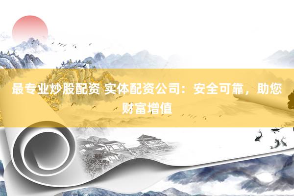 最专业炒股配资 实体配资公司：安全可靠，助您财富增值