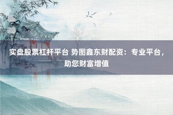 实盘股票杠杆平台 势图鑫东财配资：专业平台，助您财富增值