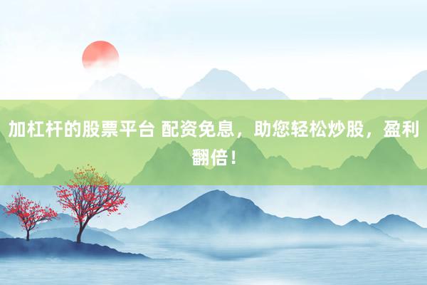 加杠杆的股票平台 配资免息，助您轻松炒股，盈利翻倍！