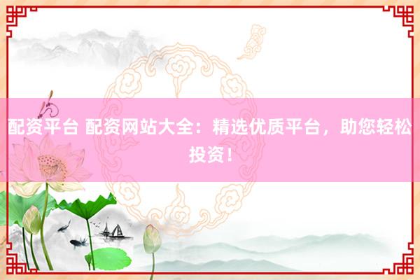 配资平台 配资网站大全：精选优质平台，助您轻松投资！