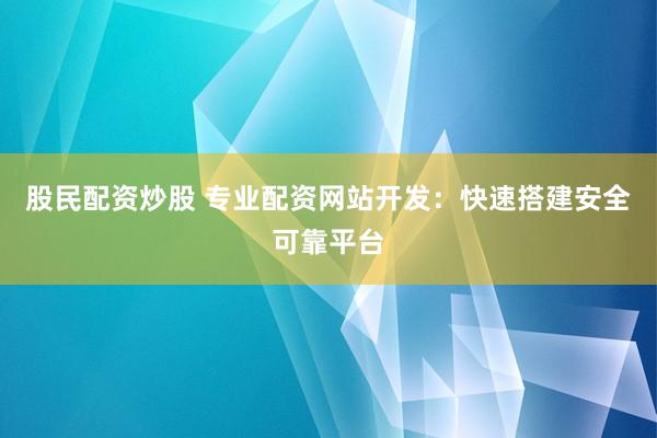股民配资炒股 专业配资网站开发：快速搭建安全可靠平台