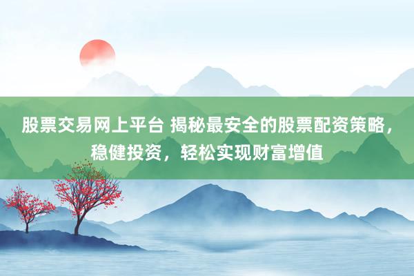 股票交易网上平台 揭秘最安全的股票配资策略，稳健投资，轻松实现财富增值