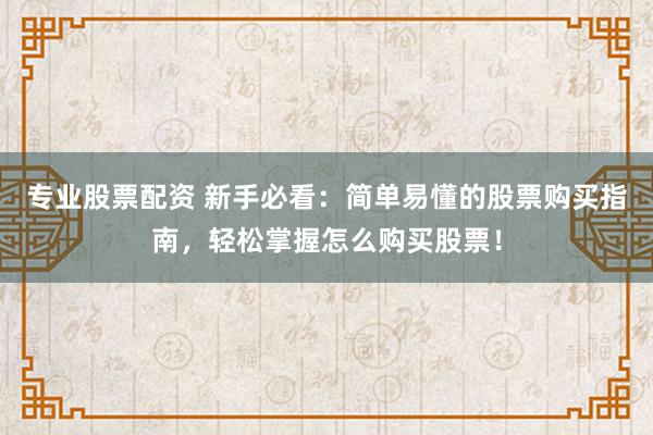 专业股票配资 新手必看：简单易懂的股票购买指南，轻松掌握怎么购买股票！