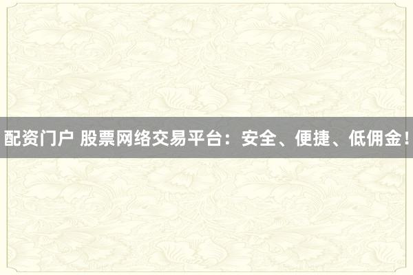 配资门户 股票网络交易平台：安全、便捷、低佣金！