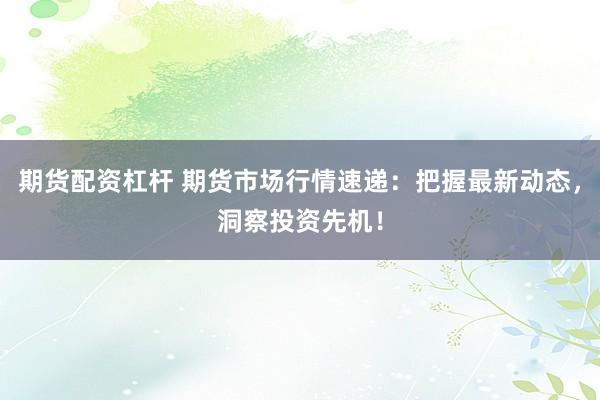 期货配资杠杆 期货市场行情速递：把握最新动态，洞察投资先机！