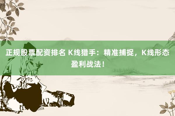 正规股票配资排名 K线猎手：精准捕捉，K线形态盈利战法！