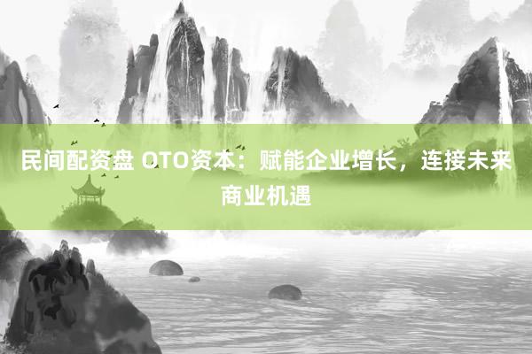 民间配资盘 OTO资本：赋能企业增长，连接未来商业机遇