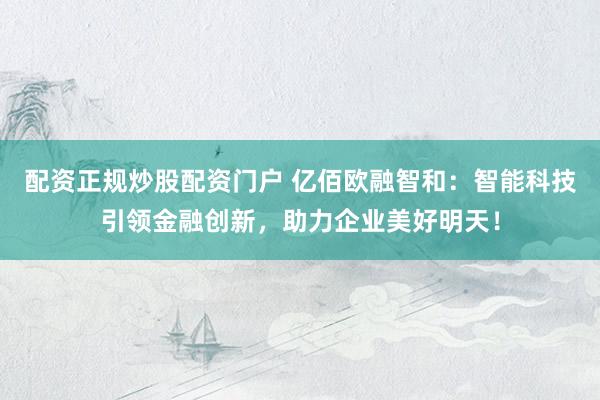 配资正规炒股配资门户 亿佰欧融智和：智能科技引领金融创新，助力企业美好明天！