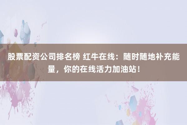 股票配资公司排名榜 红牛在线：随时随地补充能量，你的在线活力加油站！