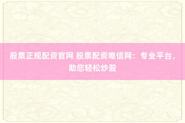 股票正规配资官网 股票配资唯信网：专业平台，助您轻松炒股