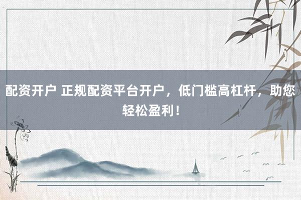 配资开户 正规配资平台开户，低门槛高杠杆，助您轻松盈利！