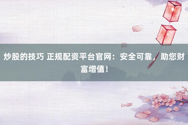 炒股的技巧 正规配资平台官网：安全可靠，助您财富增值！