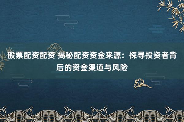 股票配资配资 揭秘配资资金来源：探寻投资者背后的资金渠道与风险