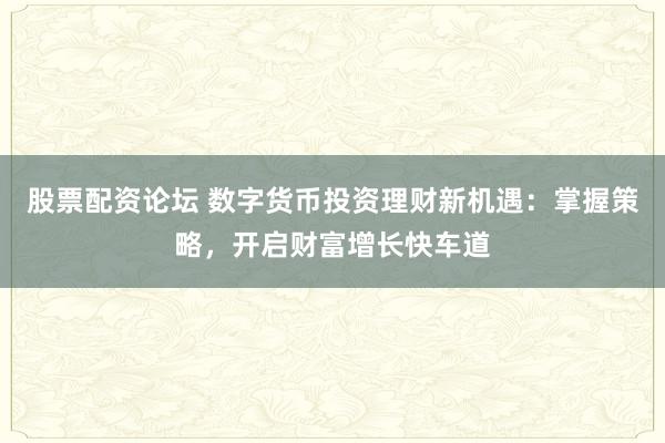 股票配资论坛 数字货币投资理财新机遇：掌握策略，开启财富增长快车道